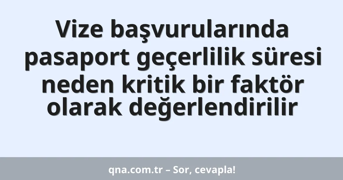 Vize başvurularında pasaport geçerlilik süresi neden kritik bir faktör olarak değerlendirilir