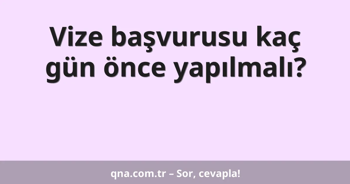 Vize başvurusu kaç gün önce yapılmalı?