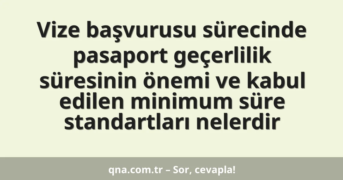 Vize başvurusu sürecinde pasaport geçerlilik süresinin önemi ve kabul edilen minimum süre standartları nelerdir