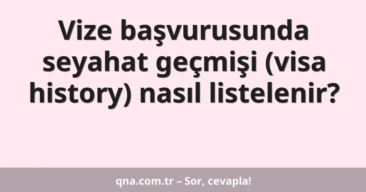 Vize başvurusunda seyahat geçmişi (visa history) nasıl listelenir?