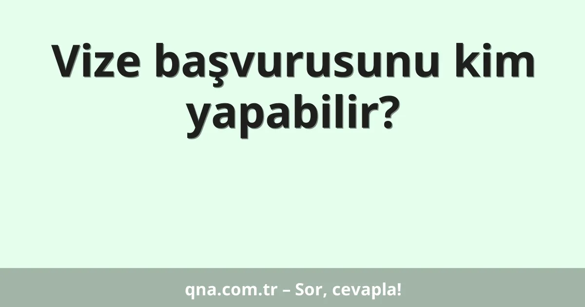 Vize başvurusunu kim yapabilir?