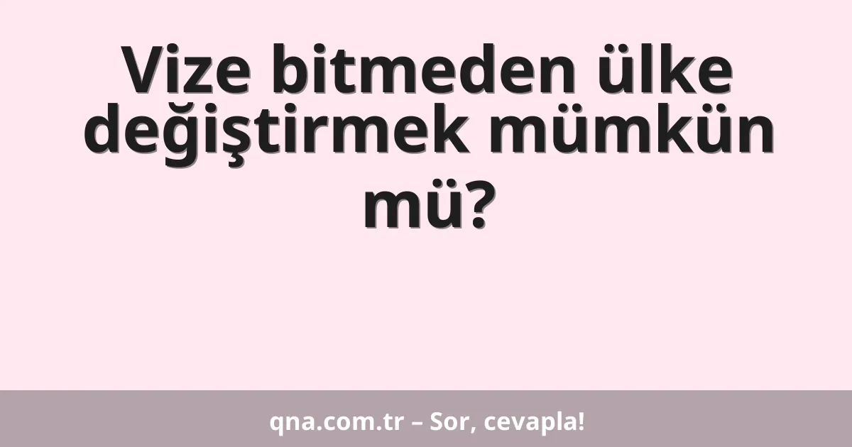 Vize bitmeden ülke değiştirmek mümkün mü?