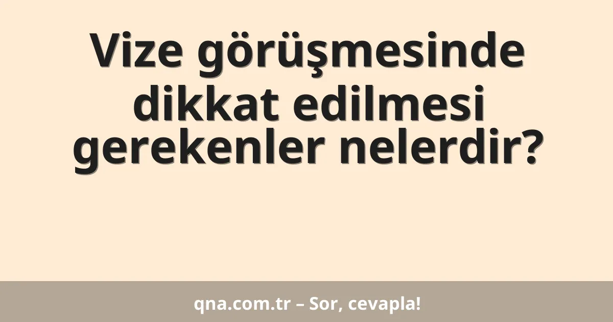 Vize görüşmesinde dikkat edilmesi gerekenler nelerdir?