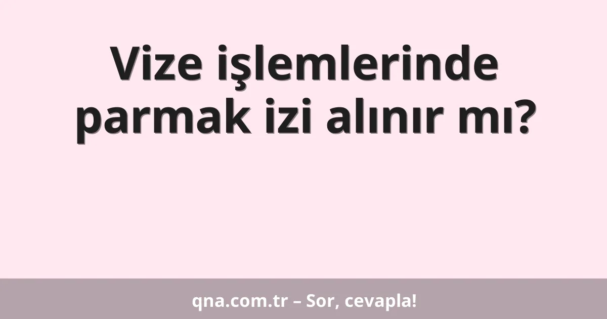 Vize işlemlerinde parmak izi alınır mı?