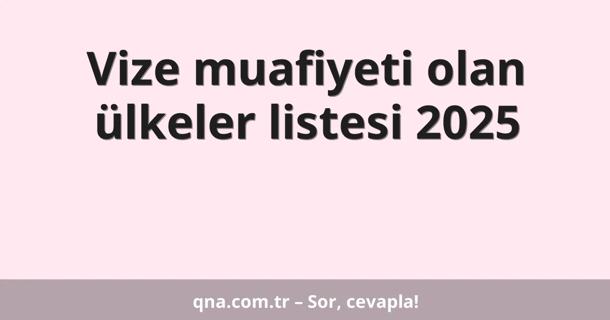Vize muafiyeti olan ülkeler listesi 2025