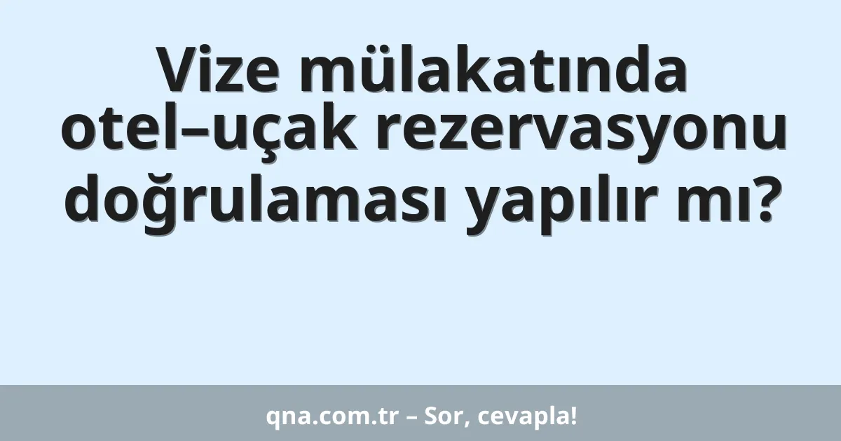 Vize mülakatında otel–uçak rezervasyonu doğrulaması yapılır mı?