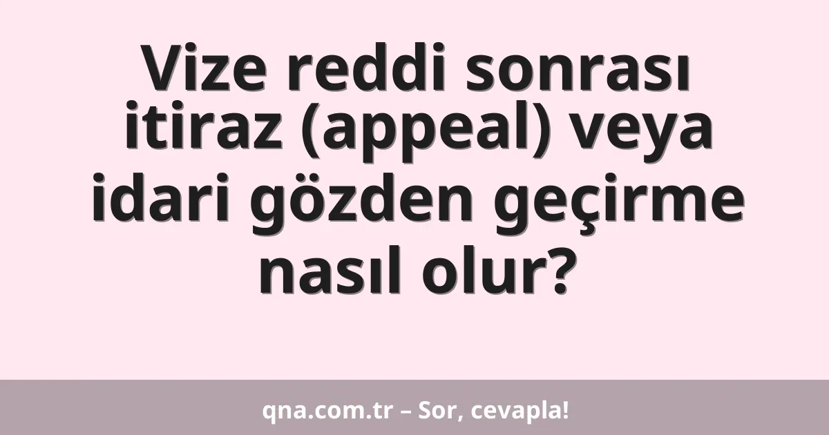 Vize reddi sonrası itiraz (appeal) veya idari gözden geçirme nasıl olur?