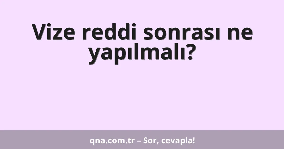 Vize reddi sonrası ne yapılmalı?