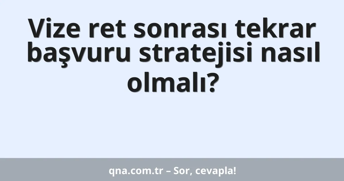 Vize ret sonrası tekrar başvuru stratejisi nasıl olmalı?