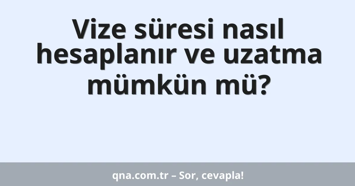 Vize süresi nasıl hesaplanır ve uzatma mümkün mü?