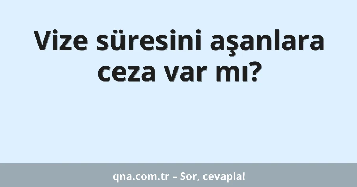 Vize süresini aşanlara ceza var mı?