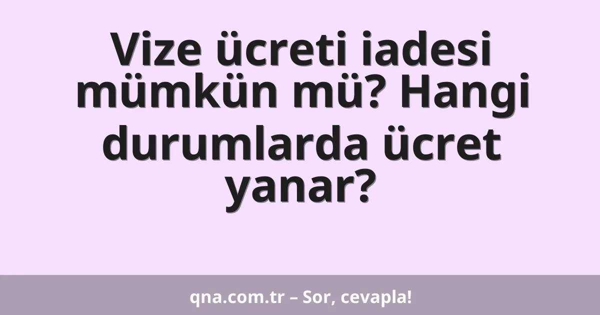Vize ücreti iadesi mümkün mü? Hangi durumlarda ücret yanar?