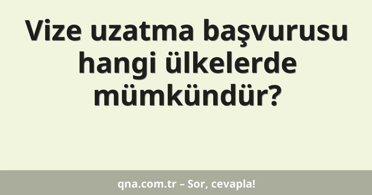 Vize uzatma başvurusu hangi ülkelerde mümkündür?