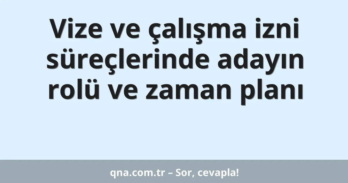 Vize ve çalışma izni süreçlerinde adayın rolü ve zaman planı