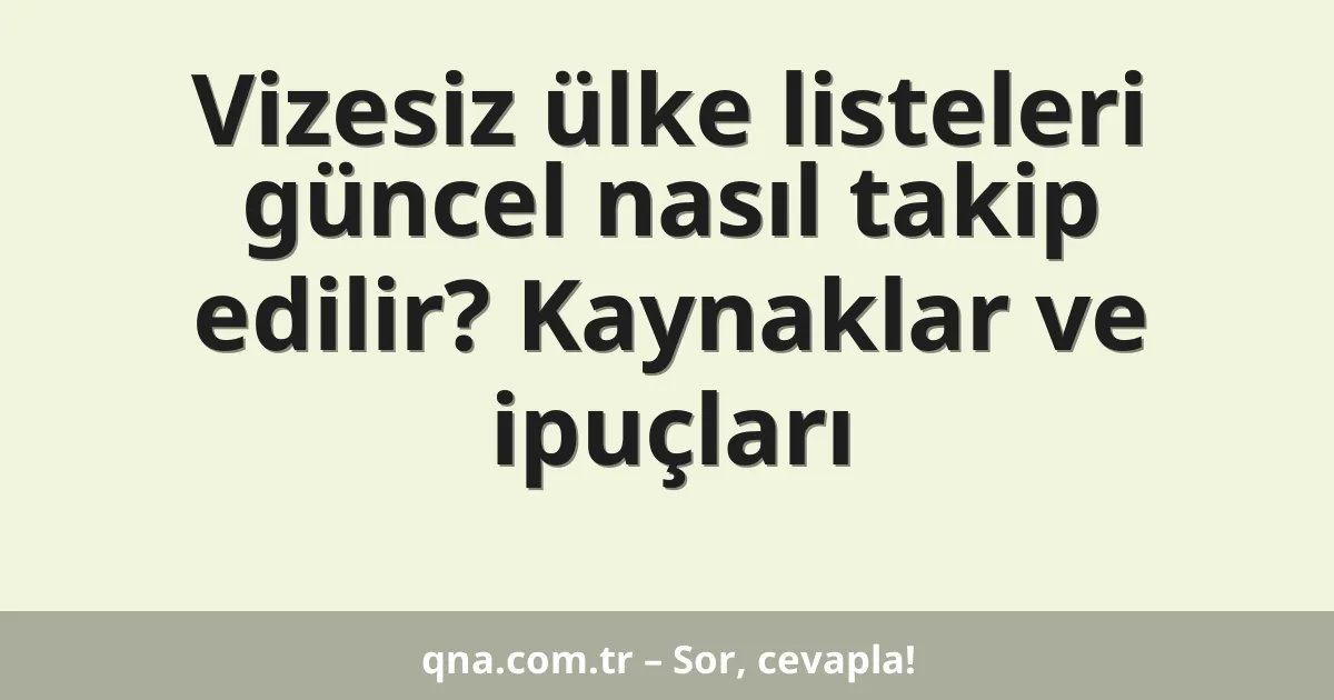 Vizesiz ülke listeleri güncel nasıl takip edilir? Kaynaklar ve ipuçları