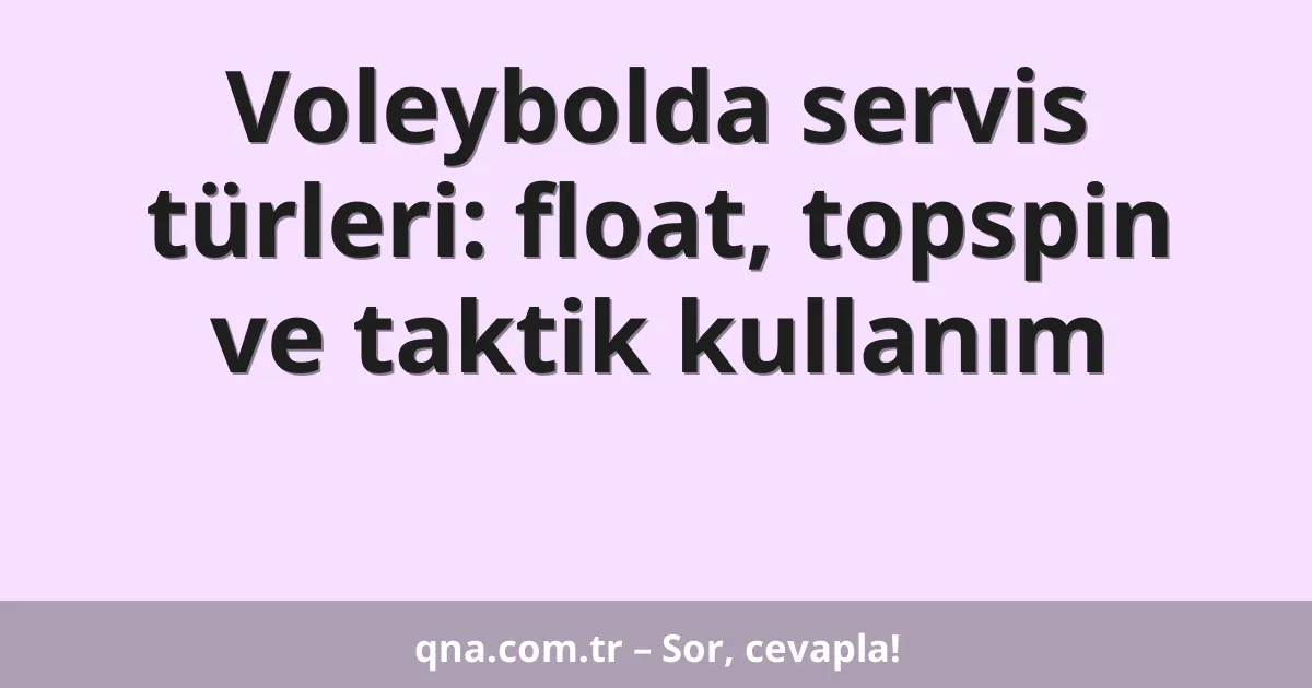 Voleybolda servis türleri: float, topspin ve taktik kullanım