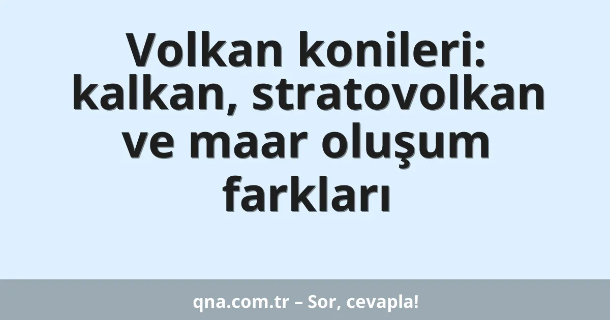Volkan konileri: kalkan, stratovolkan ve maar oluşum farkları