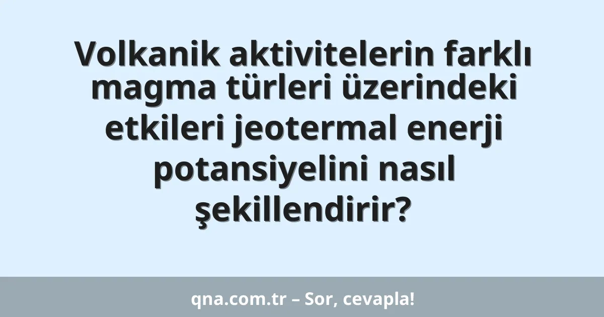 Volkanik aktivitelerin farklı magma türleri üzerindeki etkileri jeotermal enerji potansiyelini nasıl şekillendirir?