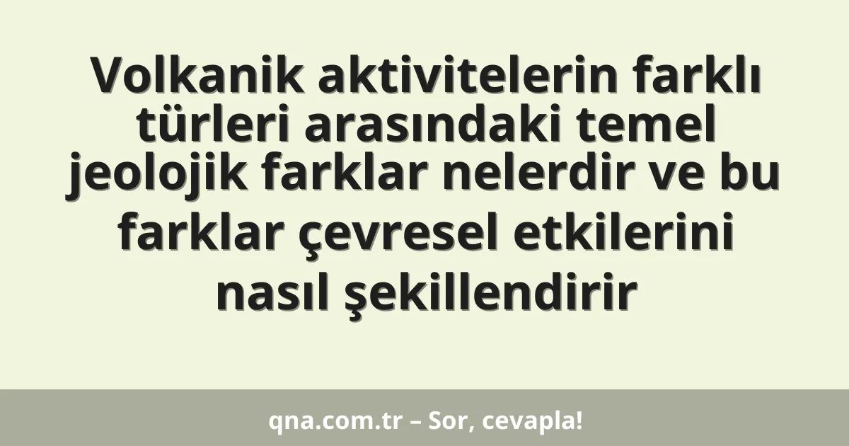 Volkanik aktivitelerin farklı türleri arasındaki temel jeolojik farklar nelerdir ve bu farklar çevresel etkilerini nasıl şekillendirir