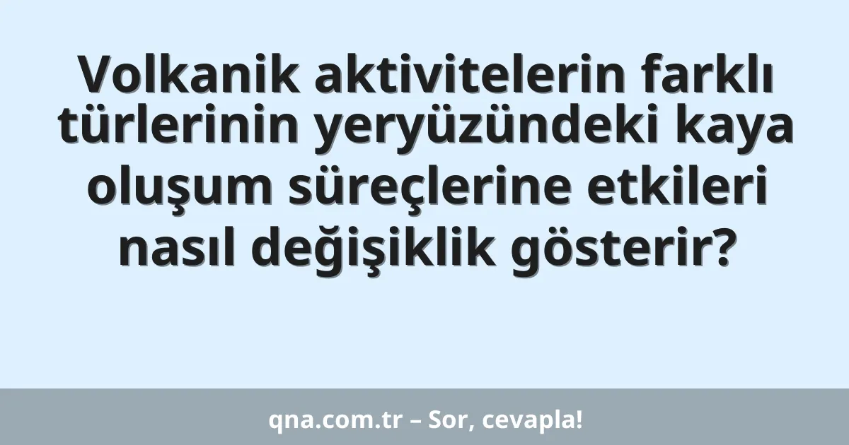 Volkanik aktivitelerin farklı türlerinin yeryüzündeki kaya oluşum süreçlerine etkileri nasıl değişiklik gösterir?