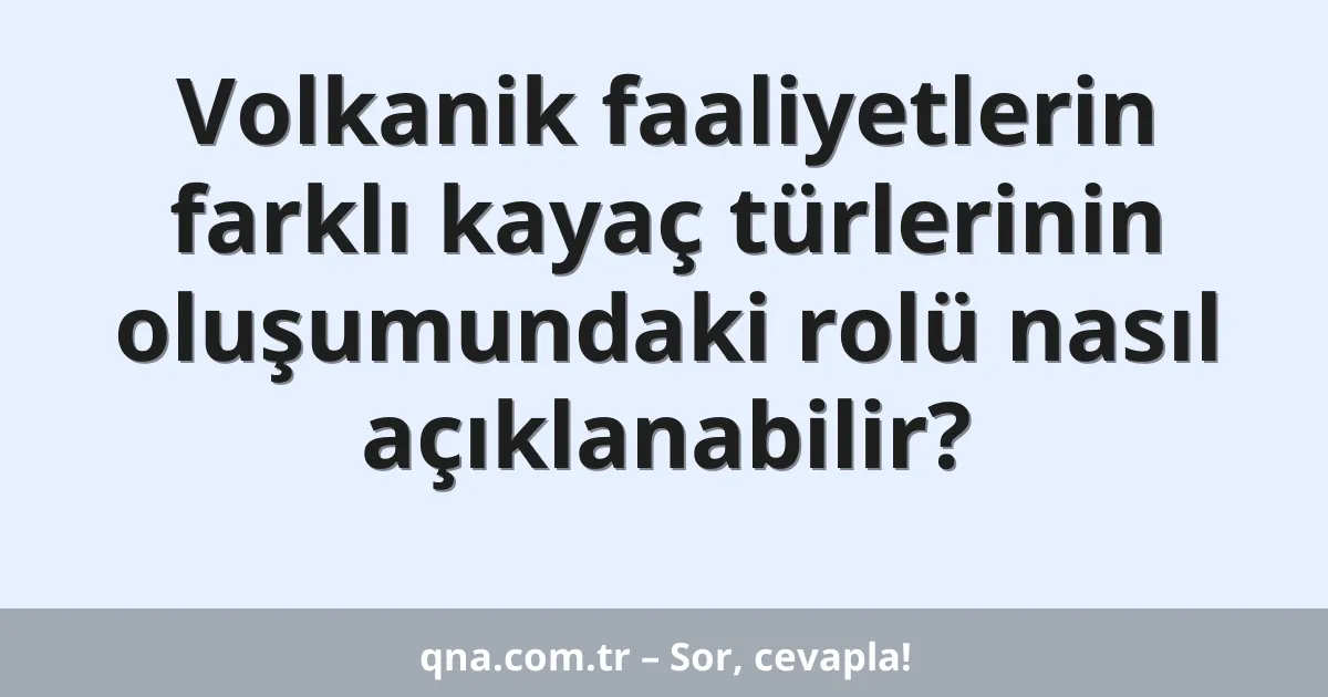 Volkanik faaliyetlerin farklı kayaç türlerinin oluşumundaki rolü nasıl açıklanabilir?
