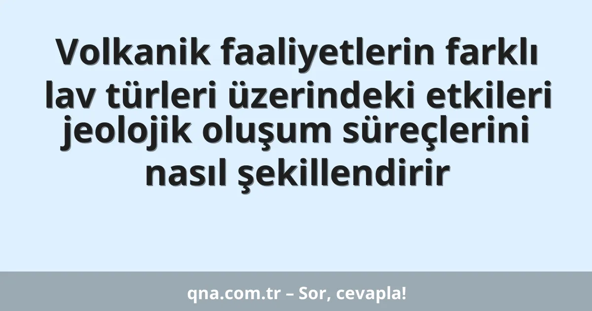 Volkanik faaliyetlerin farklı lav türleri üzerindeki etkileri jeolojik oluşum süreçlerini nasıl şekillendirir