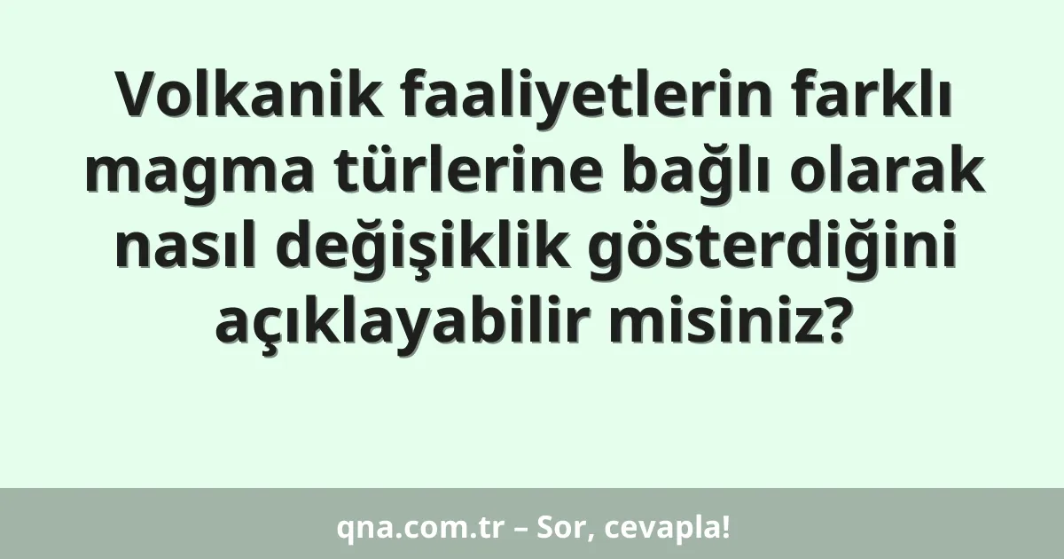 Volkanik faaliyetlerin farklı magma türlerine bağlı olarak nasıl değişiklik gösterdiğini açıklayabilir misiniz?