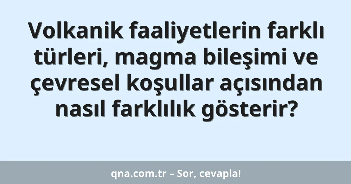 Volkanik faaliyetlerin farklı türleri, magma bileşimi ve çevresel koşullar açısından nasıl farklılık gösterir?