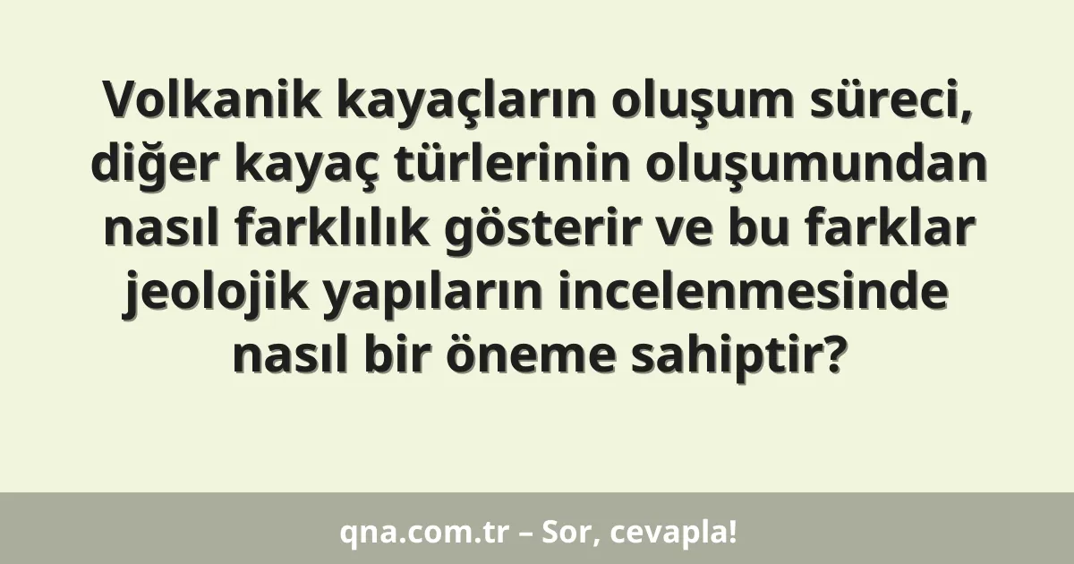 Volkanik kayaçların oluşum süreci, diğer kayaç türlerinin oluşumundan nasıl farklılık gösterir ve bu farklar jeolojik yapıların incelenmesinde nasıl bir öneme sahiptir?