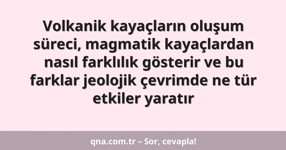 Volkanik kayaçların oluşum süreci, magmatik kayaçlardan nasıl farklılık gösterir ve bu farklar jeolojik çevrimde ne tür etkiler yaratır