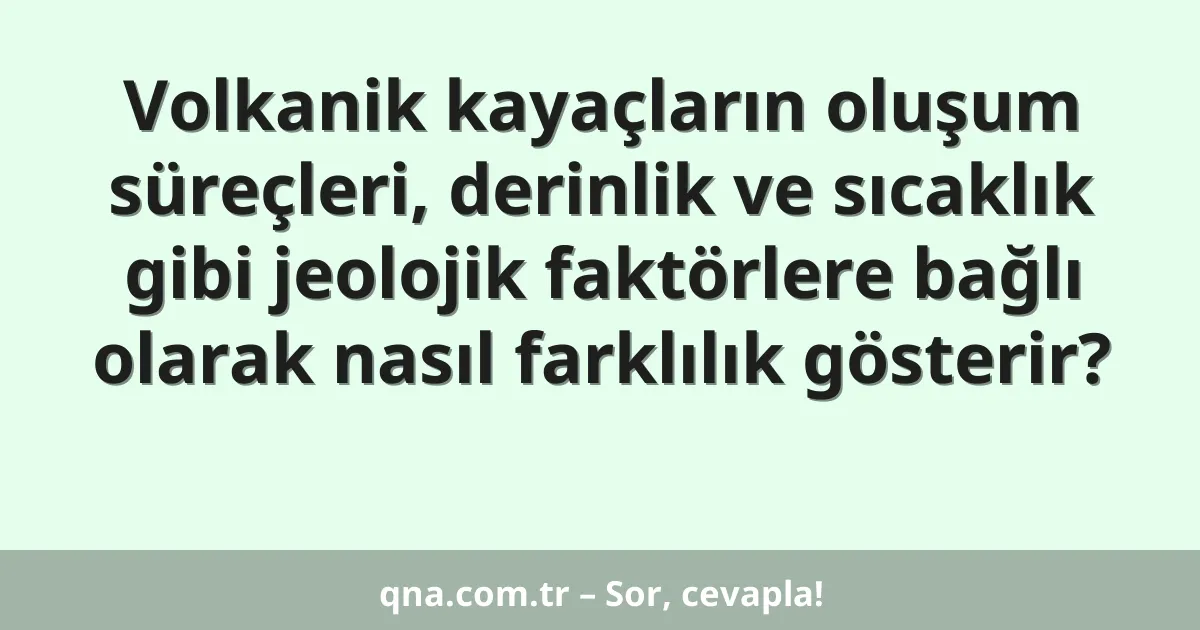 Volkanik kayaçların oluşum süreçleri, derinlik ve sıcaklık gibi jeolojik faktörlere bağlı olarak nasıl farklılık gösterir?