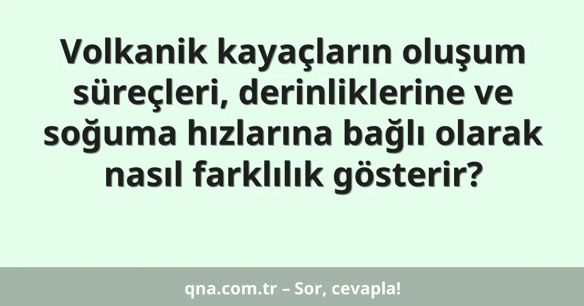 Volkanik kayaçların oluşum süreçleri, derinliklerine ve soğuma hızlarına bağlı olarak nasıl farklılık gösterir?