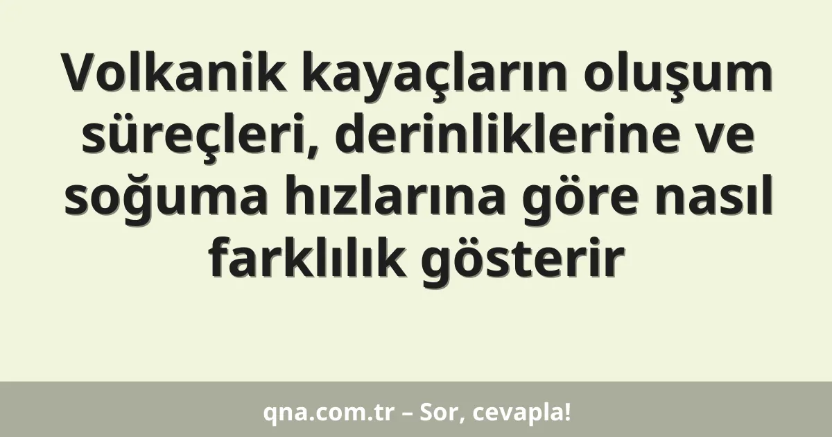 Volkanik kayaçların oluşum süreçleri, derinliklerine ve soğuma hızlarına göre nasıl farklılık gösterir