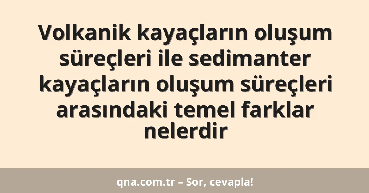 Volkanik kayaçların oluşum süreçleri ile sedimanter kayaçların oluşum süreçleri arasındaki temel farklar nelerdir
