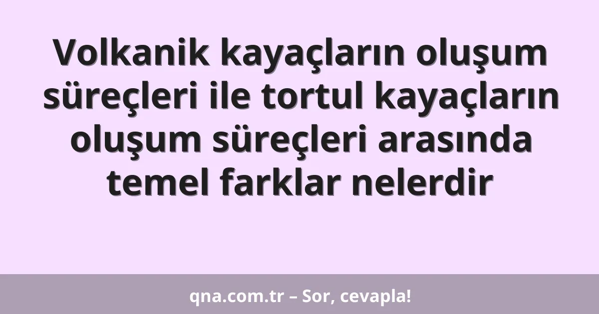 Volkanik kayaçların oluşum süreçleri ile tortul kayaçların oluşum süreçleri arasında temel farklar nelerdir