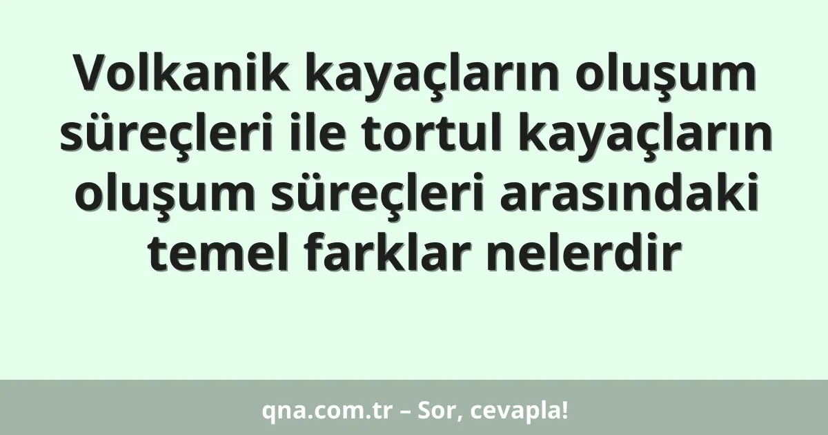 Volkanik kayaçların oluşum süreçleri ile tortul kayaçların oluşum süreçleri arasındaki temel farklar nelerdir