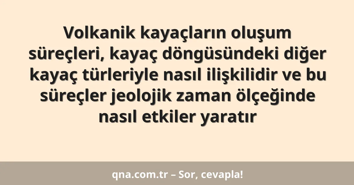 Volkanik kayaçların oluşum süreçleri, kayaç döngüsündeki diğer kayaç türleriyle nasıl ilişkilidir ve bu süreçler jeolojik zaman ölçeğinde nasıl etkiler yaratır