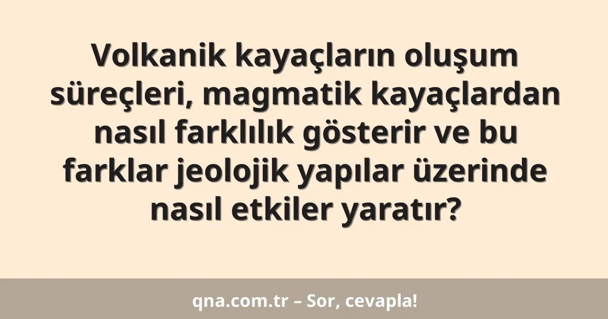 Volkanik kayaçların oluşum süreçleri, magmatik kayaçlardan nasıl farklılık gösterir ve bu farklar jeolojik yapılar üzerinde nasıl etkiler yaratır?