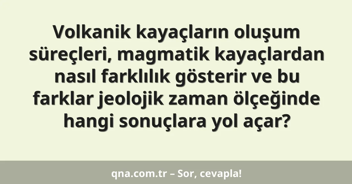 Volkanik kayaçların oluşum süreçleri, magmatik kayaçlardan nasıl farklılık gösterir ve bu farklar jeolojik zaman ölçeğinde hangi sonuçlara yol açar?