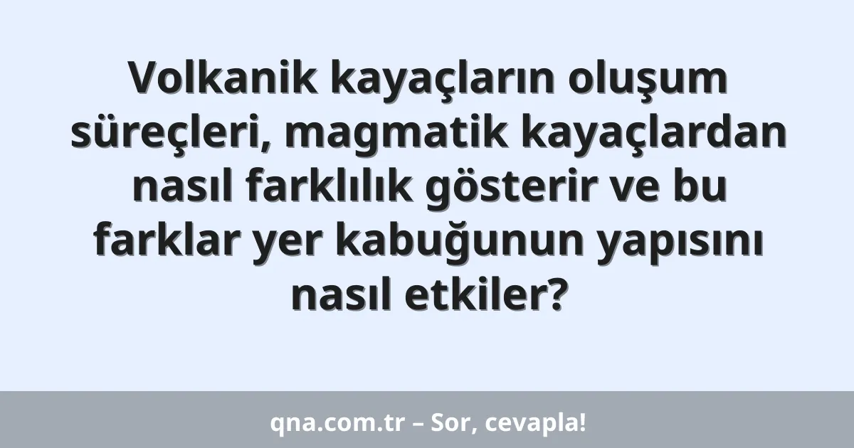 Volkanik kayaçların oluşum süreçleri, magmatik kayaçlardan nasıl farklılık gösterir ve bu farklar yer kabuğunun yapısını nasıl etkiler?