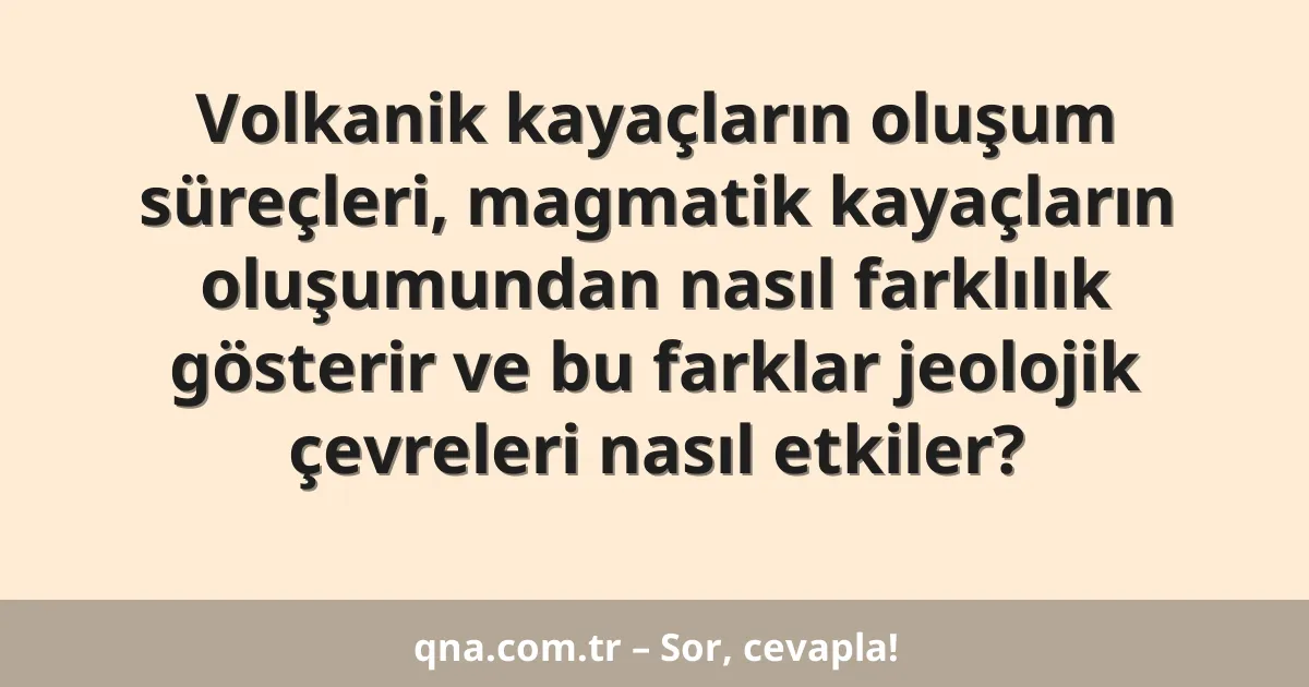 Volkanik kayaçların oluşum süreçleri, magmatik kayaçların oluşumundan nasıl farklılık gösterir ve bu farklar jeolojik çevreleri nasıl etkiler?