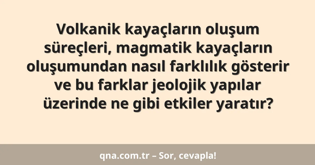 Volkanik kayaçların oluşum süreçleri, magmatik kayaçların oluşumundan nasıl farklılık gösterir ve bu farklar jeolojik yapılar üzerinde ne gibi etkiler yaratır?