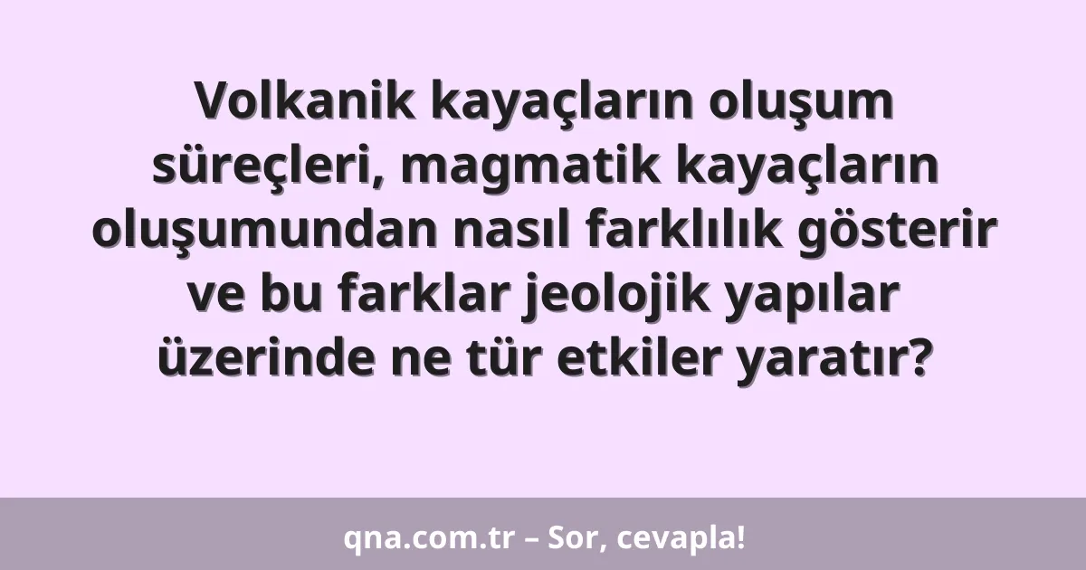 Volkanik kayaçların oluşum süreçleri, magmatik kayaçların oluşumundan nasıl farklılık gösterir ve bu farklar jeolojik yapılar üzerinde ne tür etkiler yaratır?