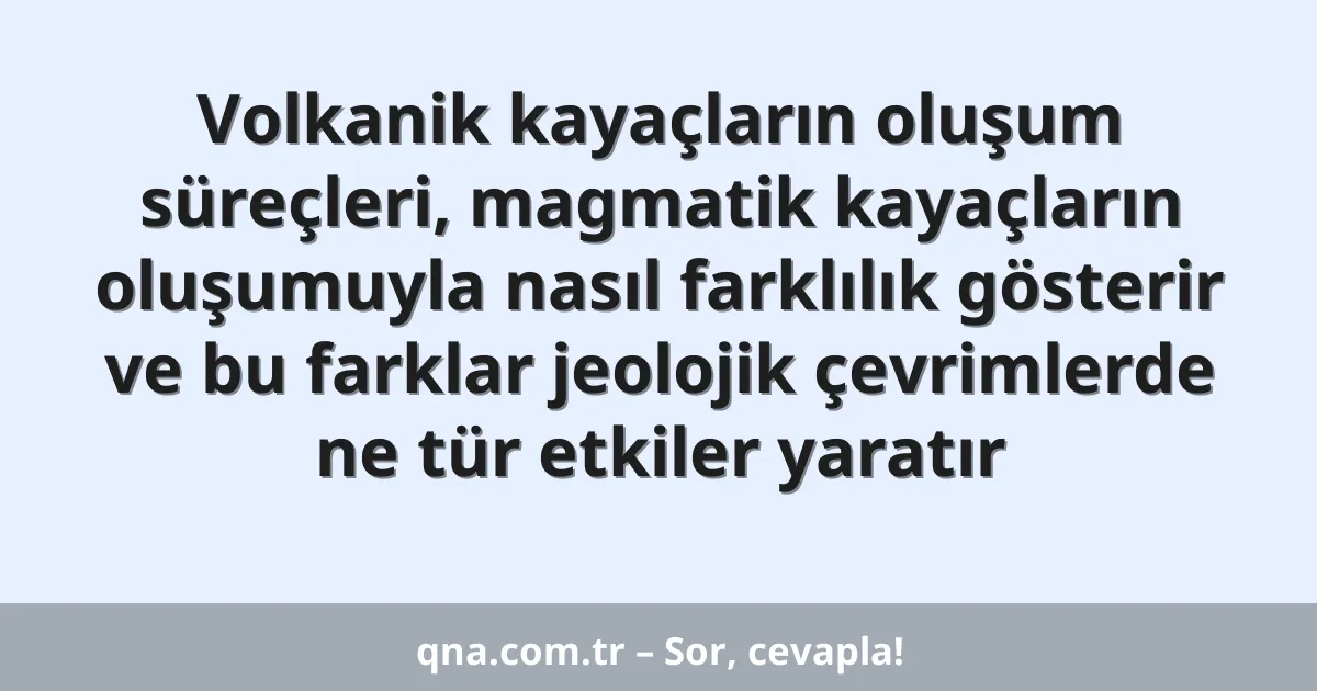 Volkanik kayaçların oluşum süreçleri, magmatik kayaçların oluşumuyla nasıl farklılık gösterir ve bu farklar jeolojik çevrimlerde ne tür etkiler yaratır
