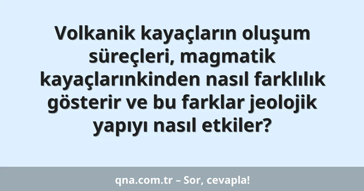 Volkanik kayaçların oluşum süreçleri, magmatik kayaçlarınkinden nasıl farklılık gösterir ve bu farklar jeolojik yapıyı nasıl etkiler?