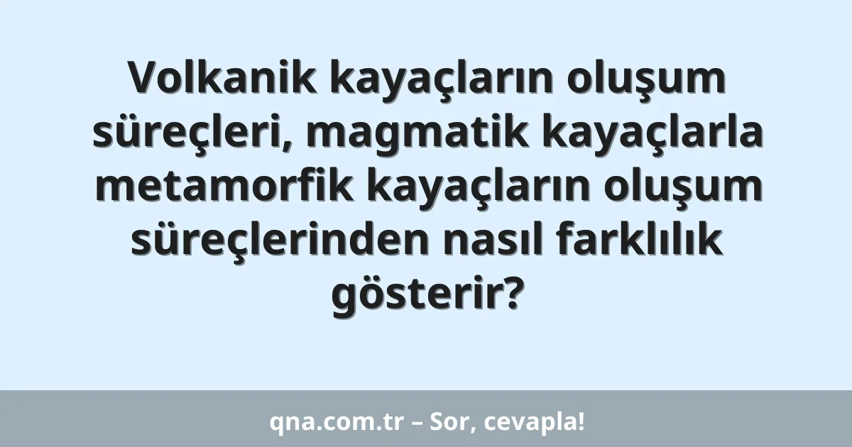 Volkanik kayaçların oluşum süreçleri, magmatik kayaçlarla metamorfik kayaçların oluşum süreçlerinden nasıl farklılık gösterir?