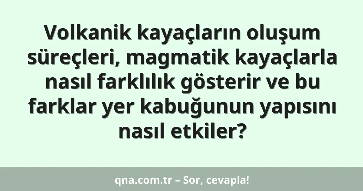 Volkanik kayaçların oluşum süreçleri, magmatik kayaçlarla nasıl farklılık gösterir ve bu farklar yer kabuğunun yapısını nasıl etkiler?