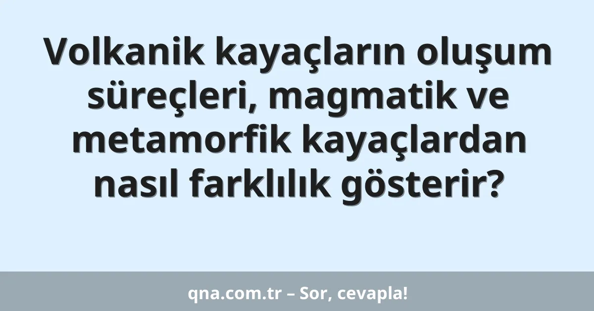 Volkanik kayaçların oluşum süreçleri, magmatik ve metamorfik kayaçlardan nasıl farklılık gösterir?