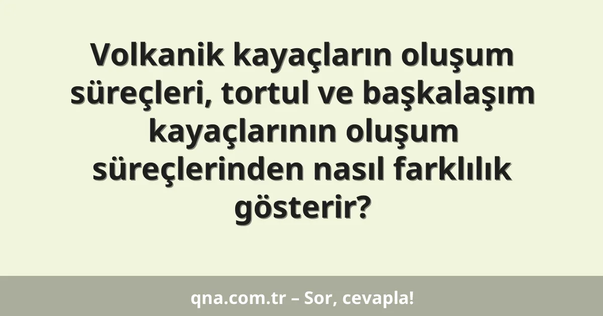 Volkanik kayaçların oluşum süreçleri, tortul ve başkalaşım kayaçlarının oluşum süreçlerinden nasıl farklılık gösterir?
