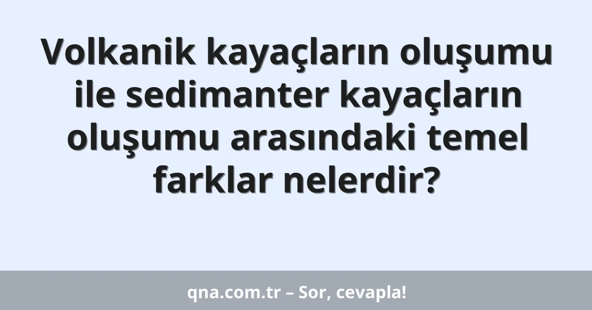 Volkanik kayaçların oluşumu ile sedimanter kayaçların oluşumu arasındaki temel farklar nelerdir?